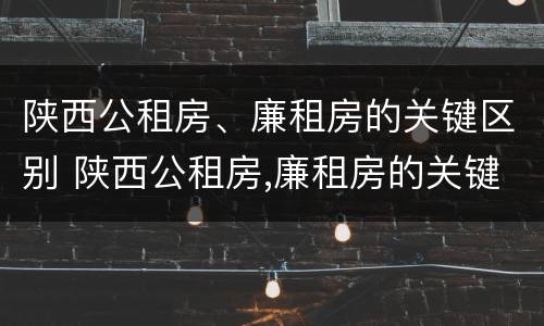 陕西公租房、廉租房的关键区别 陕西公租房,廉租房的关键区别是