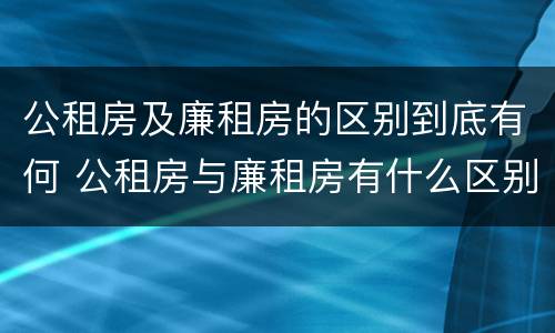 公租房及廉租房的区别到底有何 公租房与廉租房有什么区别?