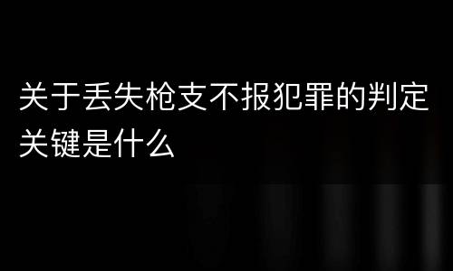 关于丢失枪支不报犯罪的判定关键是什么