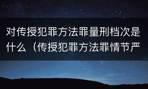 对传授犯罪方法罪量刑档次是什么（传授犯罪方法罪情节严重的解释有吗）