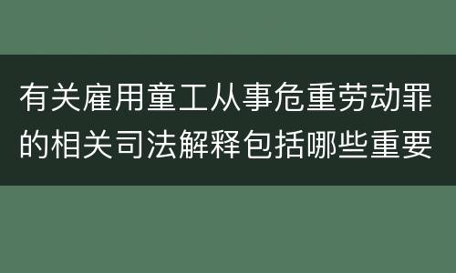 有关雇用童工从事危重劳动罪的相关司法解释包括哪些重要规定