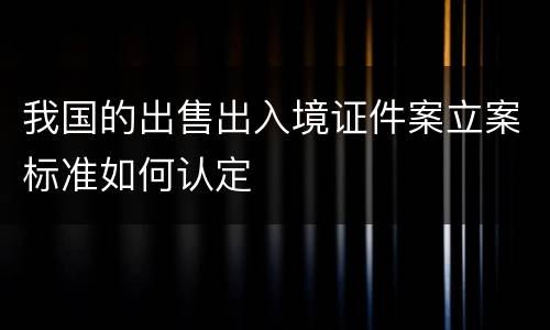我国的出售出入境证件案立案标准如何认定