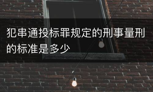 犯串通投标罪规定的刑事量刑的标准是多少 犯串通投标罪规定的刑事量刑的标准是多少