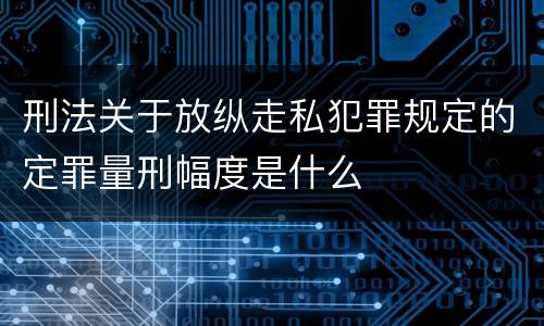 刑法关于放纵走私犯罪规定的定罪量刑幅度是什么 刑法关于放纵走私犯罪规定的定罪量刑幅度是什么