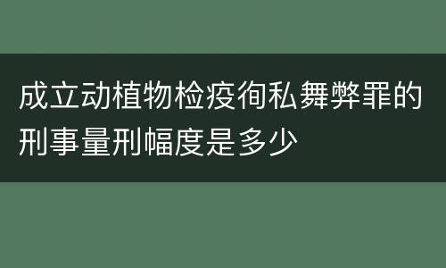 成立动植物检疫徇私舞弊罪的刑事量刑幅度是多少 成立动植物检疫徇私舞弊罪的刑事量刑幅度是多少