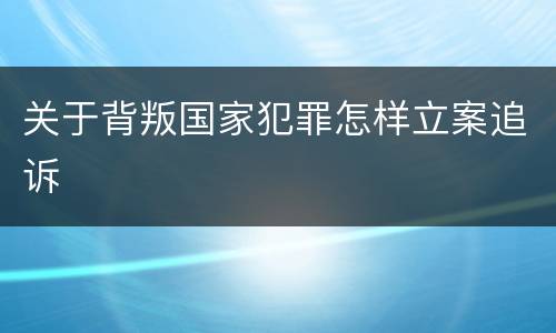 关于背叛国家犯罪怎样立案追诉