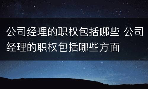 公司经理的职权包括哪些 公司经理的职权包括哪些方面
