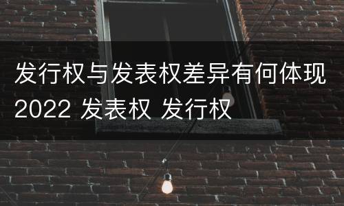 发行权与发表权差异有何体现2022 发表权 发行权