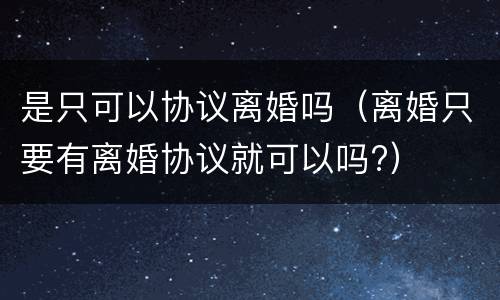 是只可以协议离婚吗（离婚只要有离婚协议就可以吗?）
