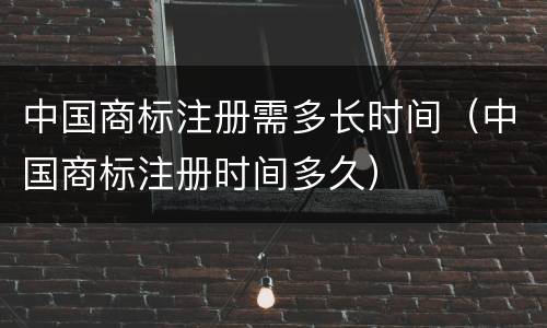中国商标注册需多长时间（中国商标注册时间多久）