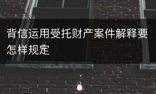 背信运用受托财产案件解释要怎样规定