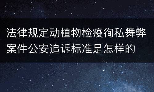 法律规定动植物检疫徇私舞弊案件公安追诉标准是怎样的