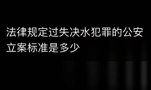 法律规定过失决水犯罪的公安立案标准是多少