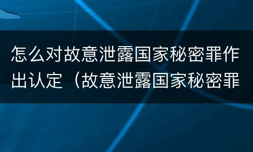 怎么对故意泄露国家秘密罪作出认定（故意泄露国家秘密罪的情形）