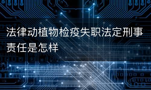 法律动植物检疫失职法定刑事责任是怎样