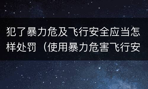 犯了暴力危及飞行安全应当怎样处罚（使用暴力危害飞行安全罪的主要特征）