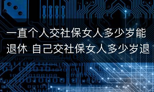 一直个人交社保女人多少岁能退休 自己交社保女人多少岁退休