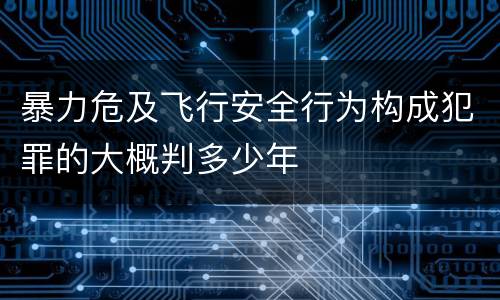 暴力危及飞行安全行为构成犯罪的大概判多少年
