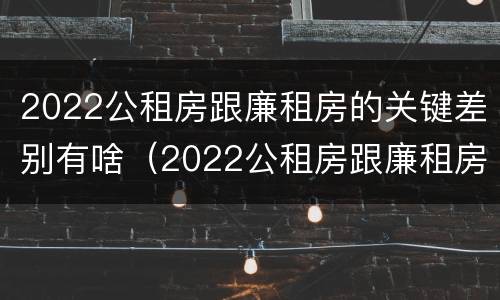 2022公租房跟廉租房的关键差别有啥（2022公租房跟廉租房的关键差别有啥不同）