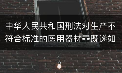 中华人民共和国刑法对生产不符合标准的医用器材罪既遂如何处罚