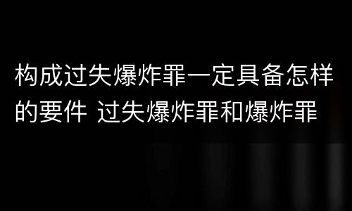 构成过失爆炸罪一定具备怎样的要件 过失爆炸罪和爆炸罪