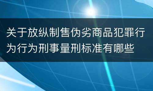关于放纵制售伪劣商品犯罪行为行为刑事量刑标准有哪些