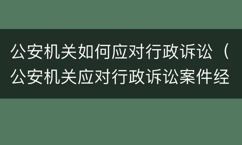 公安机关如何应对行政诉讼（公安机关应对行政诉讼案件经验）