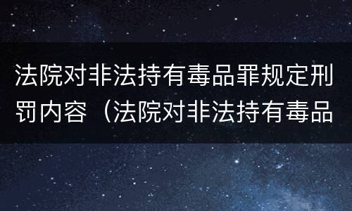 法院对非法持有毒品罪规定刑罚内容（法院对非法持有毒品罪规定刑罚内容包括）