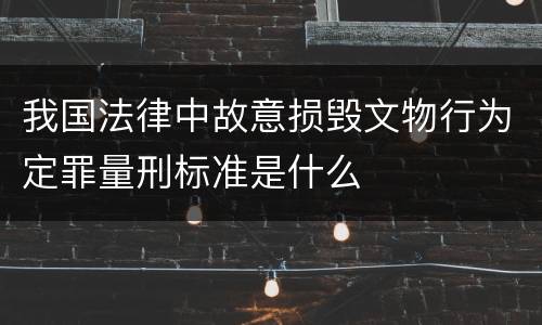 我国法律中故意损毁文物行为定罪量刑标准是什么
