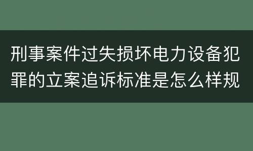 刑事案件过失损坏电力设备犯罪的立案追诉标准是怎么样规定