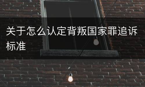 关于怎么认定背叛国家罪追诉标准