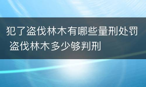 犯了盗伐林木有哪些量刑处罚 盗伐林木多少够判刑