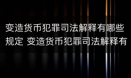 变造货币犯罪司法解释有哪些规定 变造货币犯罪司法解释有哪些规定适用
