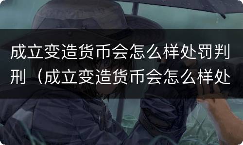 成立变造货币会怎么样处罚判刑（成立变造货币会怎么样处罚判刑多少年）