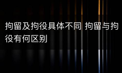 拘留及拘役具体不同 拘留与拘役有何区别