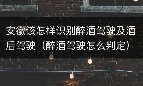 安徽该怎样识别醉酒驾驶及酒后驾驶（醉酒驾驶怎么判定）