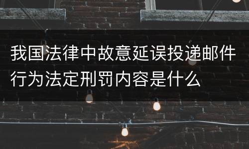 我国法律中故意延误投递邮件行为法定刑罚内容是什么