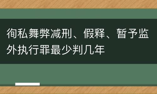 徇私舞弊减刑、假释、暂予监外执行罪最少判几年