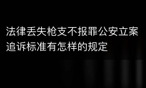 法律丢失枪支不报罪公安立案追诉标准有怎样的规定