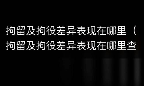 拘留及拘役差异表现在哪里（拘留及拘役差异表现在哪里查）
