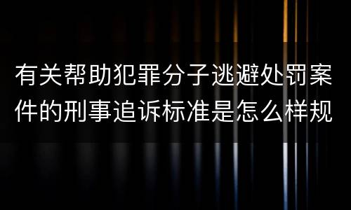 有关帮助犯罪分子逃避处罚案件的刑事追诉标准是怎么样规定