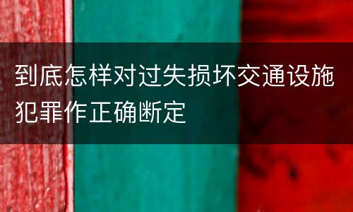 到底怎样对过失损坏交通设施犯罪作正确断定