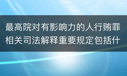 最高院对有影响力的人行贿罪相关司法解释重要规定包括什么
