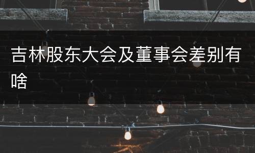 吉林股东大会及董事会差别有啥