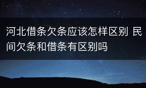 河北借条欠条应该怎样区别 民间欠条和借条有区别吗