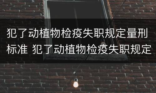 犯了动植物检疫失职规定量刑标准 犯了动植物检疫失职规定量刑标准是什么