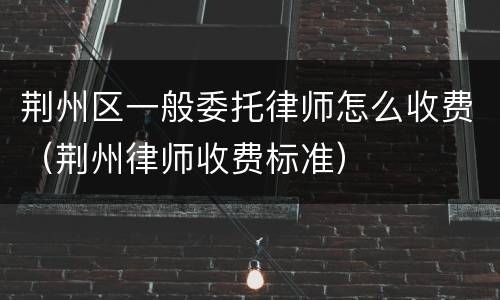 荆州区一般委托律师怎么收费（荆州律师收费标准）