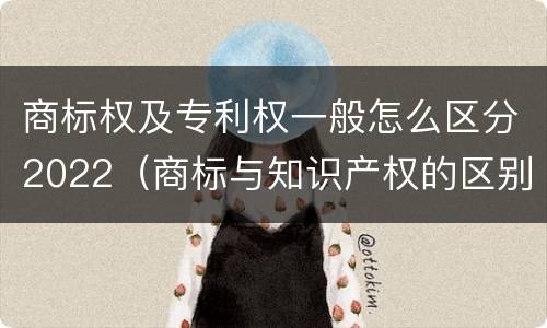 商标权及专利权一般怎么区分2022（商标与知识产权的区别）