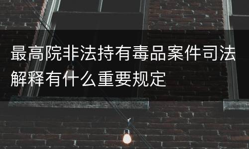 最高院非法持有毒品案件司法解释有什么重要规定
