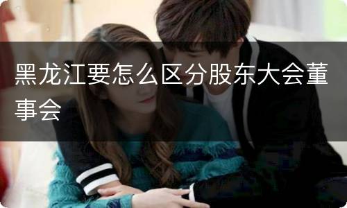 黑龙江要怎么区分股东大会董事会